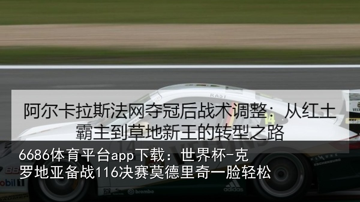 6686体育平台app下载：世界杯-克罗地亚备战116决赛莫德里奇一脸轻松