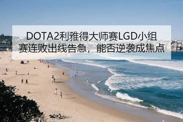 DOTA2利雅得大师赛LGD小组赛连败出线告急，能否逆袭成焦点