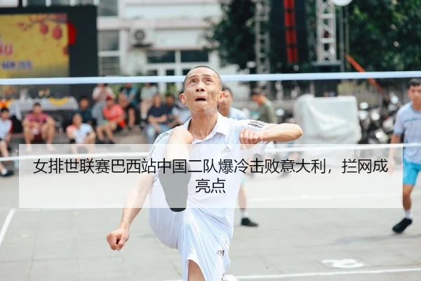 女排世联赛巴西站中国二队爆冷击败意大利，拦网成亮点