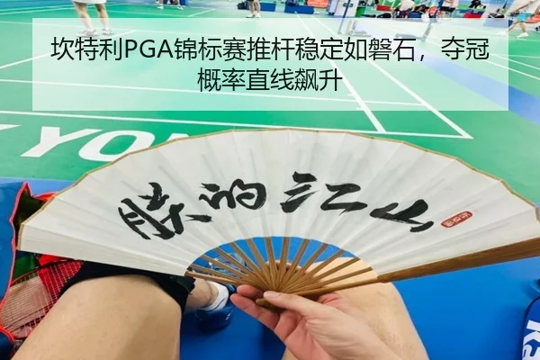 坎特利PGA锦标赛推杆稳定如磐石，夺冠概率直线飙升
