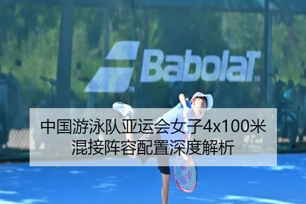 中国游泳队亚运会女子4x100米混接阵容配置深度解析