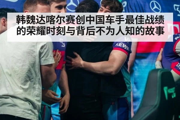 韩魏达喀尔赛创中国车手最佳战绩的荣耀时刻与背后不为人知的故事