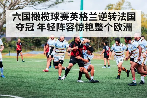 六国橄榄球赛英格兰逆转法国夺冠 年轻阵容惊艳整个欧洲