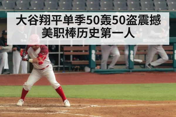 大谷翔平单季50轰50盗震撼美职棒历史第一人