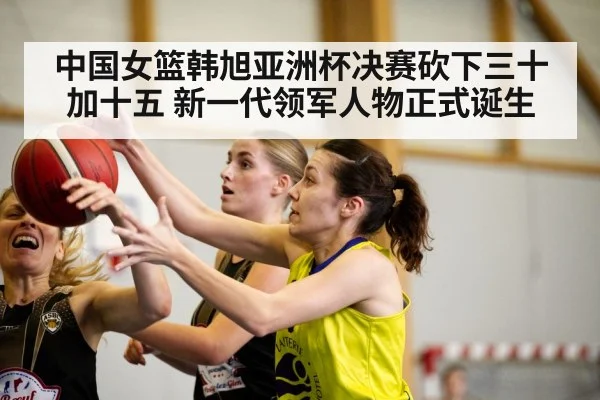 中国女篮韩旭亚洲杯决赛砍下三十加十五 新一代领军人物正式诞生