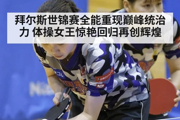 拜尔斯世锦赛全能重现巅峰统治力 体操女王惊艳回归再创辉煌