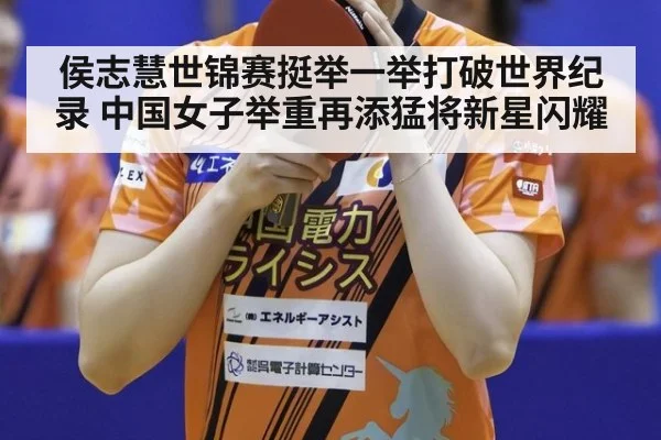 侯志慧世锦赛挺举一举打破世界纪录 中国女子举重再添猛将新星闪耀